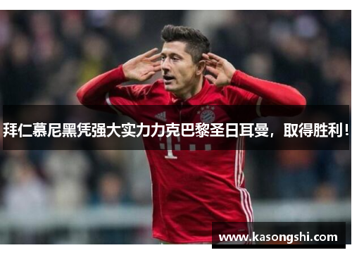拜仁慕尼黑凭强大实力力克巴黎圣日耳曼，取得胜利！