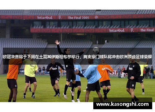 欧冠决赛将于下周在土耳其伊斯坦布尔举行，两支豪门球队将冲击欧洲顶级足球荣耀