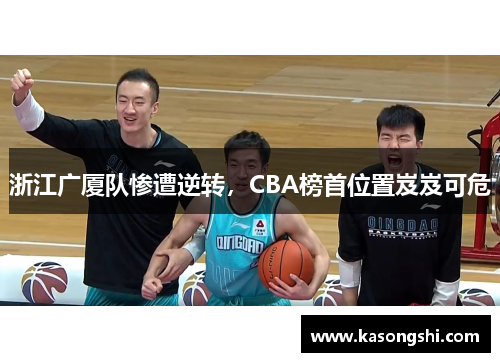 浙江广厦队惨遭逆转，CBA榜首位置岌岌可危