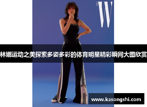 林娜运动之美探索多姿多彩的体育明星精彩瞬间大图欣赏