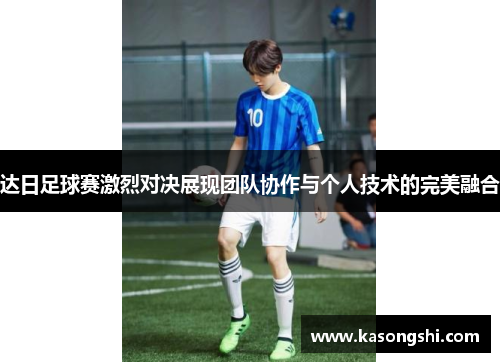 达日足球赛激烈对决展现团队协作与个人技术的完美融合
