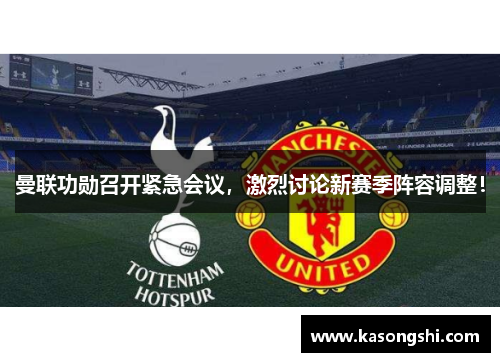 曼联功勋召开紧急会议，激烈讨论新赛季阵容调整！