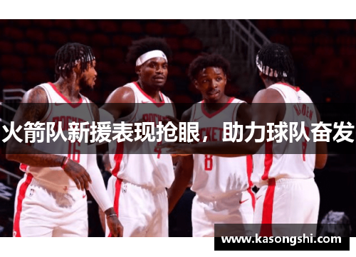 火箭队新援表现抢眼，助力球队奋发