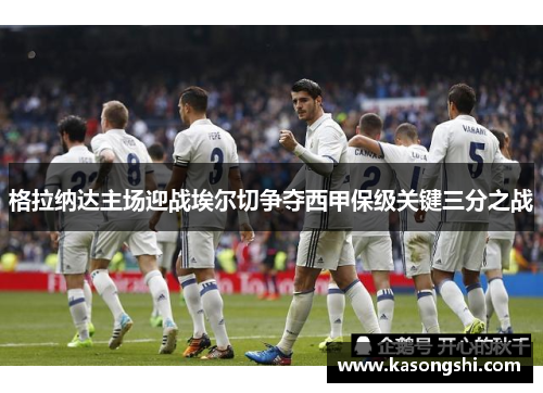 格拉纳达主场迎战埃尔切争夺西甲保级关键三分之战