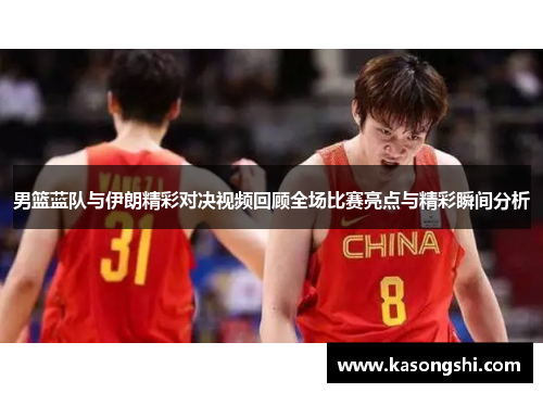 男篮蓝队与伊朗精彩对决视频回顾全场比赛亮点与精彩瞬间分析