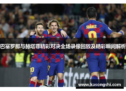 巴塞罗那与赫塔菲精彩对决全场录像回放及精彩瞬间解析