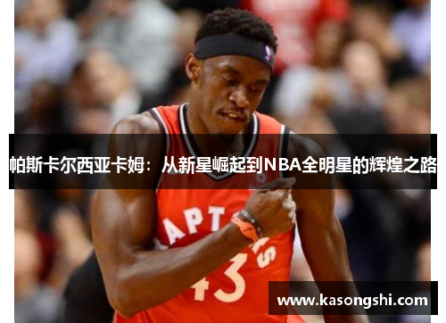 帕斯卡尔西亚卡姆：从新星崛起到NBA全明星的辉煌之路