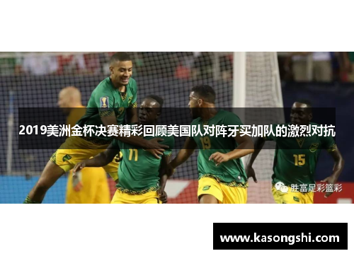 2019美洲金杯决赛精彩回顾美国队对阵牙买加队的激烈对抗
